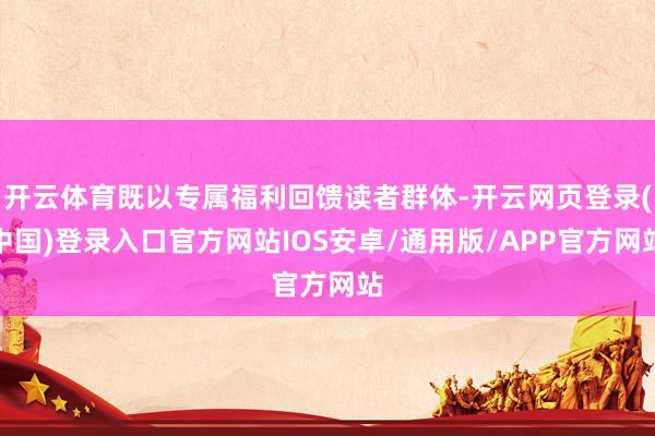 开云体育既以专属福利回馈读者群体-开云网页登录(中国)登录入口官方网站IOS安卓/通用版/APP官方网站