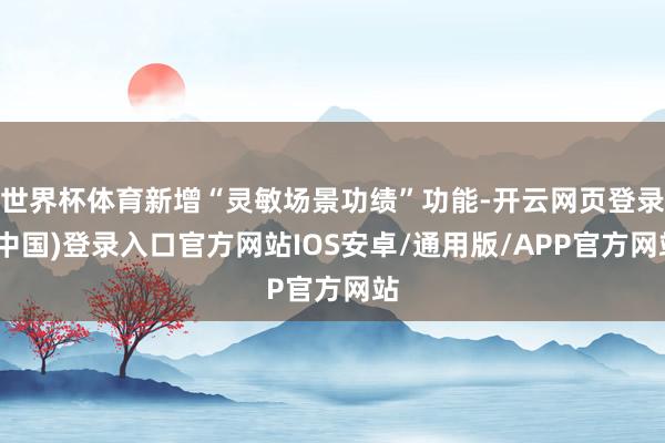 世界杯体育新增“灵敏场景功绩”功能-开云网页登录(中国)登录入口官方网站IOS安卓/通用版/APP官方网站
