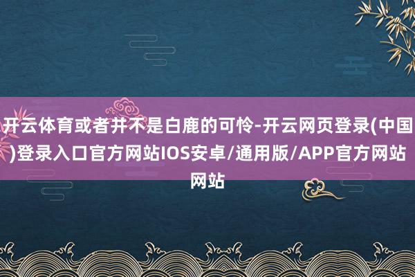 开云体育或者并不是白鹿的可怜-开云网页登录(中国)登录入口官方网站IOS安卓/通用版/APP官方网站