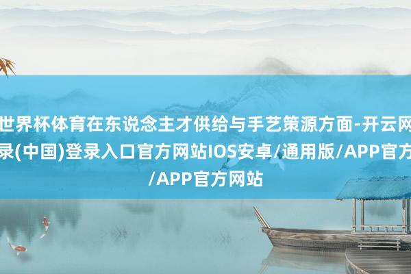 世界杯体育在东说念主才供给与手艺策源方面-开云网页登录(中国)登录入口官方网站IOS安卓/通用版/APP官方网站