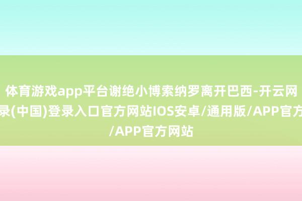 体育游戏app平台谢绝小博索纳罗离开巴西-开云网页登录(中国)登录入口官方网站IOS安卓/通用版/APP官方网站