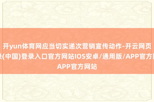 开yun体育网应当切实递次营销宣传动作-开云网页登录(中国)登录入口官方网站IOS安卓/通用版/APP官方网站