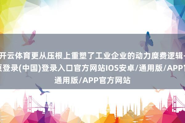 开云体育更从压根上重塑了工业企业的动力糜费逻辑-开云网页登录(中国)登录入口官方网站IOS安卓/通用版/APP官方网站